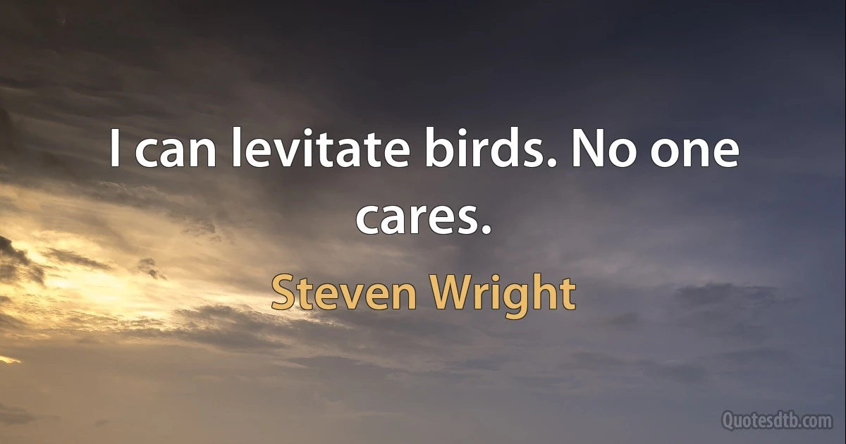 I can levitate birds. No one cares. (Steven Wright)