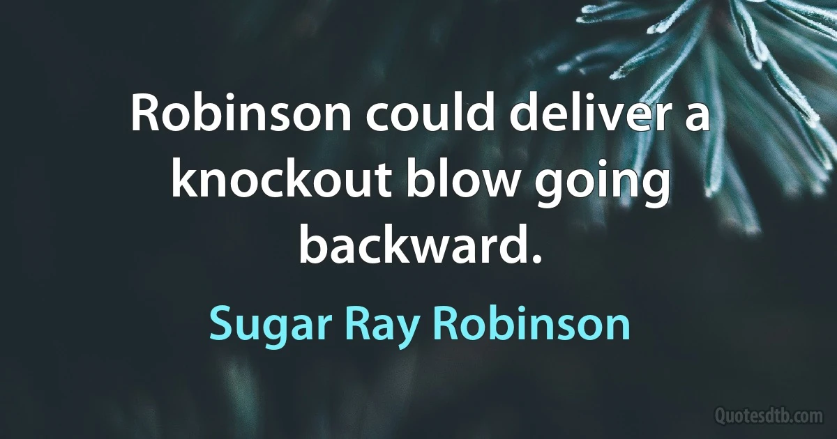 Robinson could deliver a knockout blow going backward. (Sugar Ray Robinson)