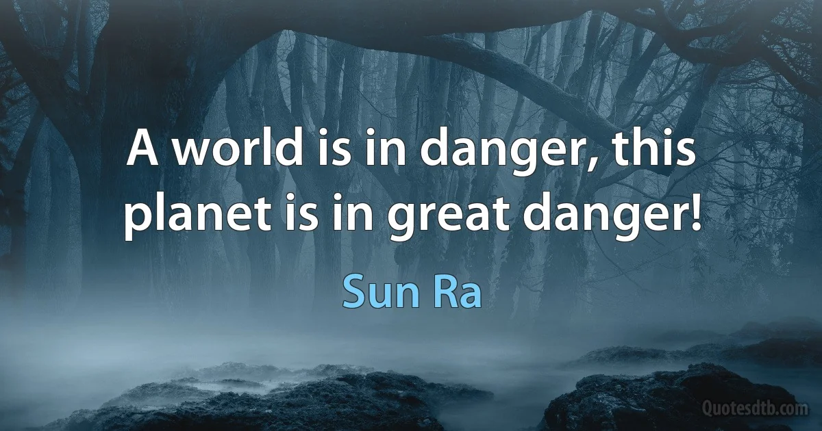 A world is in danger, this planet is in great danger! (Sun Ra)