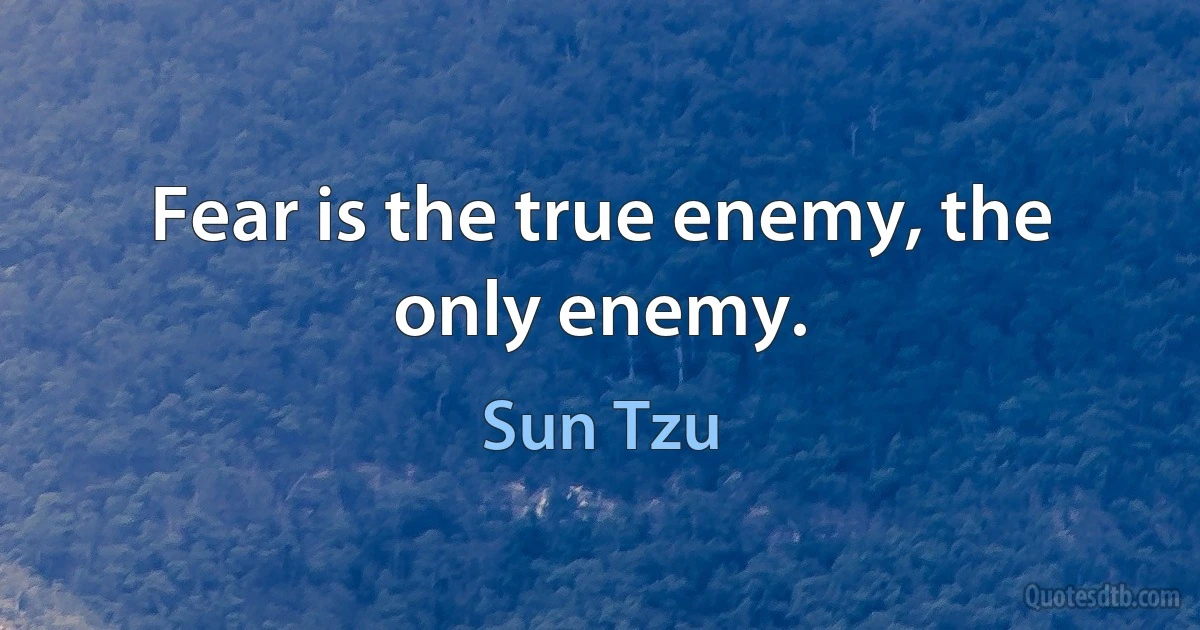 Fear is the true enemy, the only enemy. (Sun Tzu)