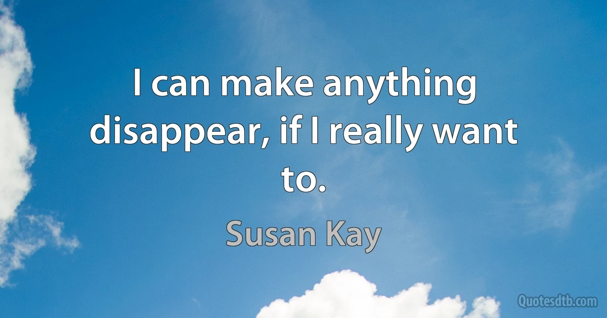 I can make anything disappear, if I really want to. (Susan Kay)