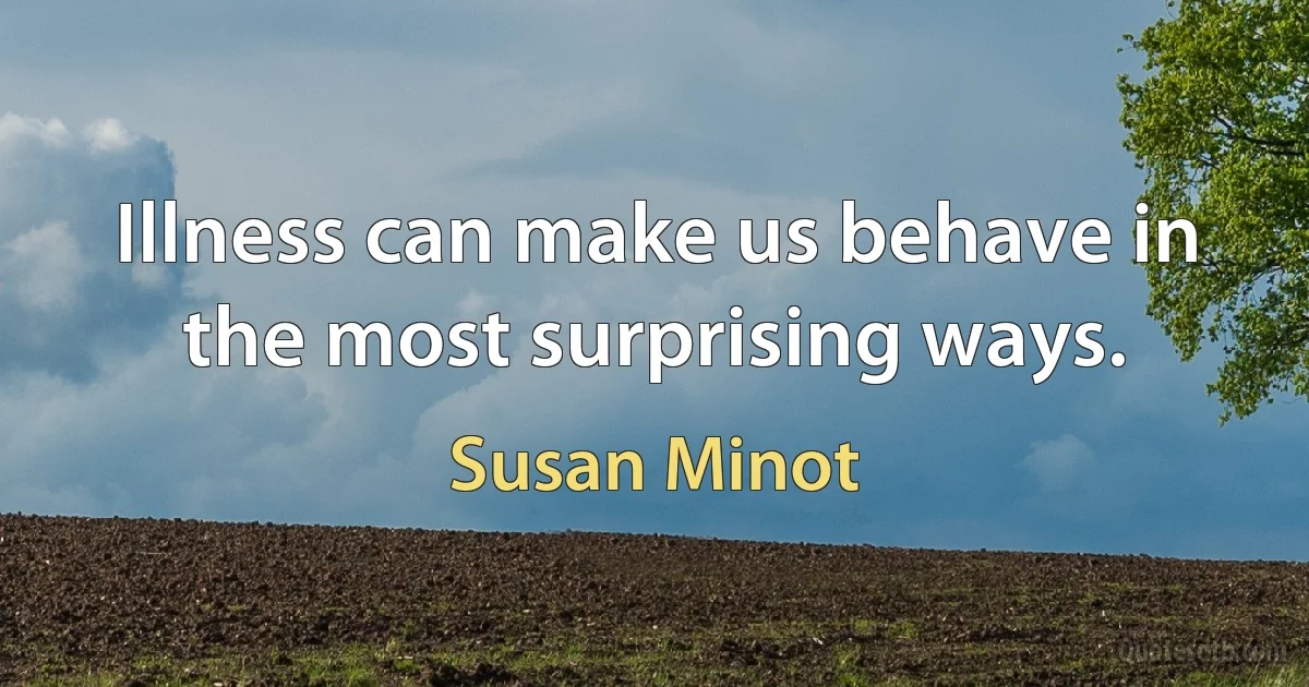 Illness can make us behave in the most surprising ways. (Susan Minot)