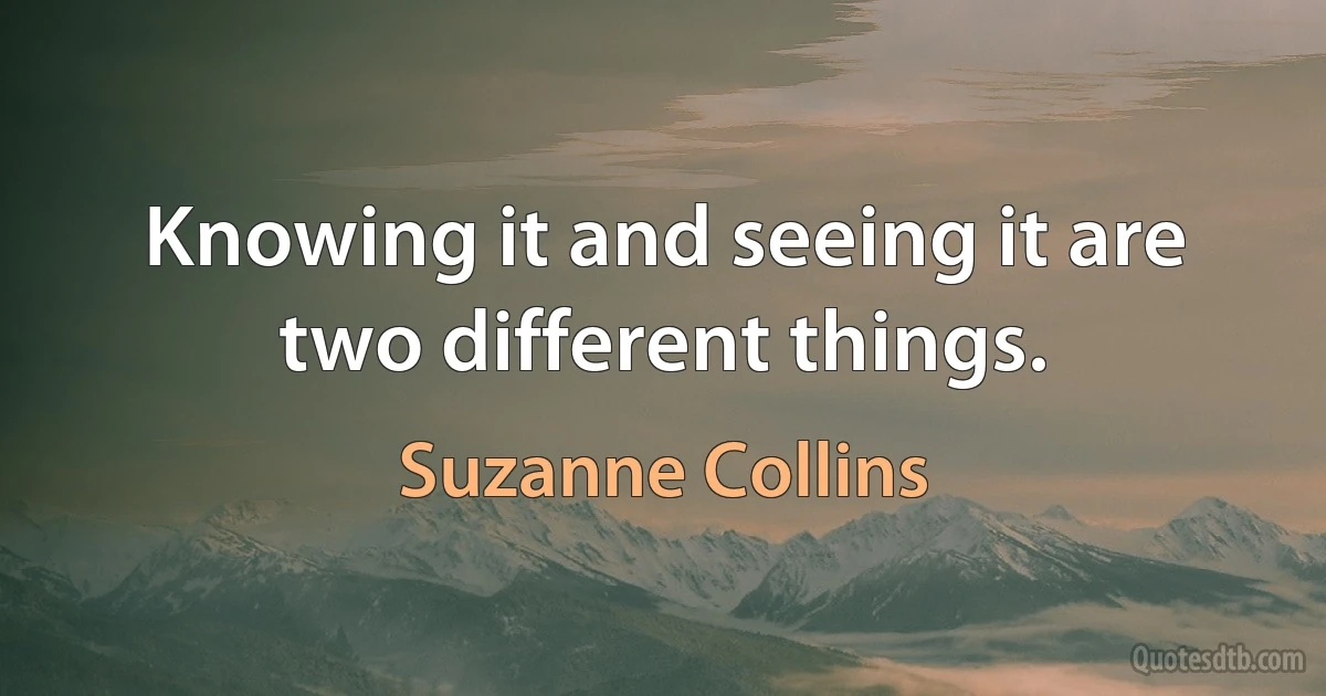 Knowing it and seeing it are two different things. (Suzanne Collins)