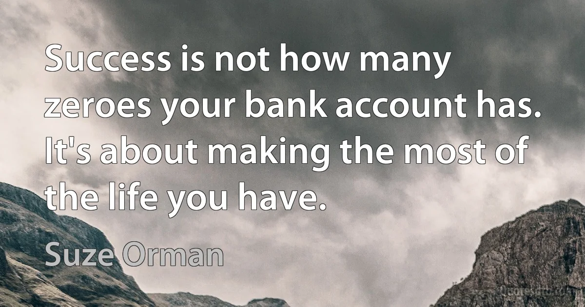 Success is not how many zeroes your bank account has. It's about making the most of the life you have. (Suze Orman)