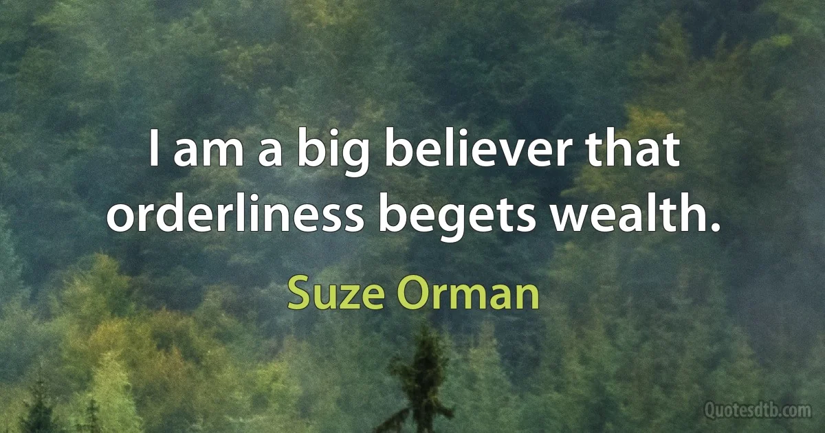 I am a big believer that orderliness begets wealth. (Suze Orman)