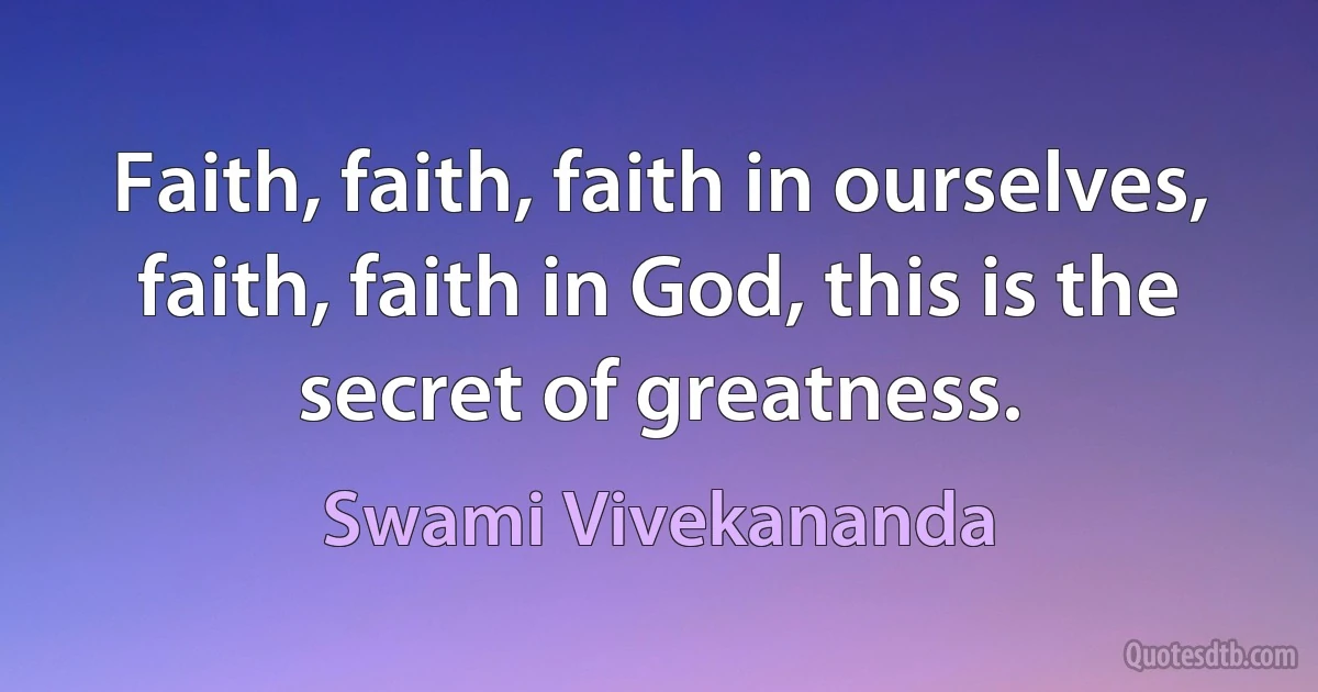 Faith, faith, faith in ourselves, faith, faith in God, this is the secret of greatness. (Swami Vivekananda)