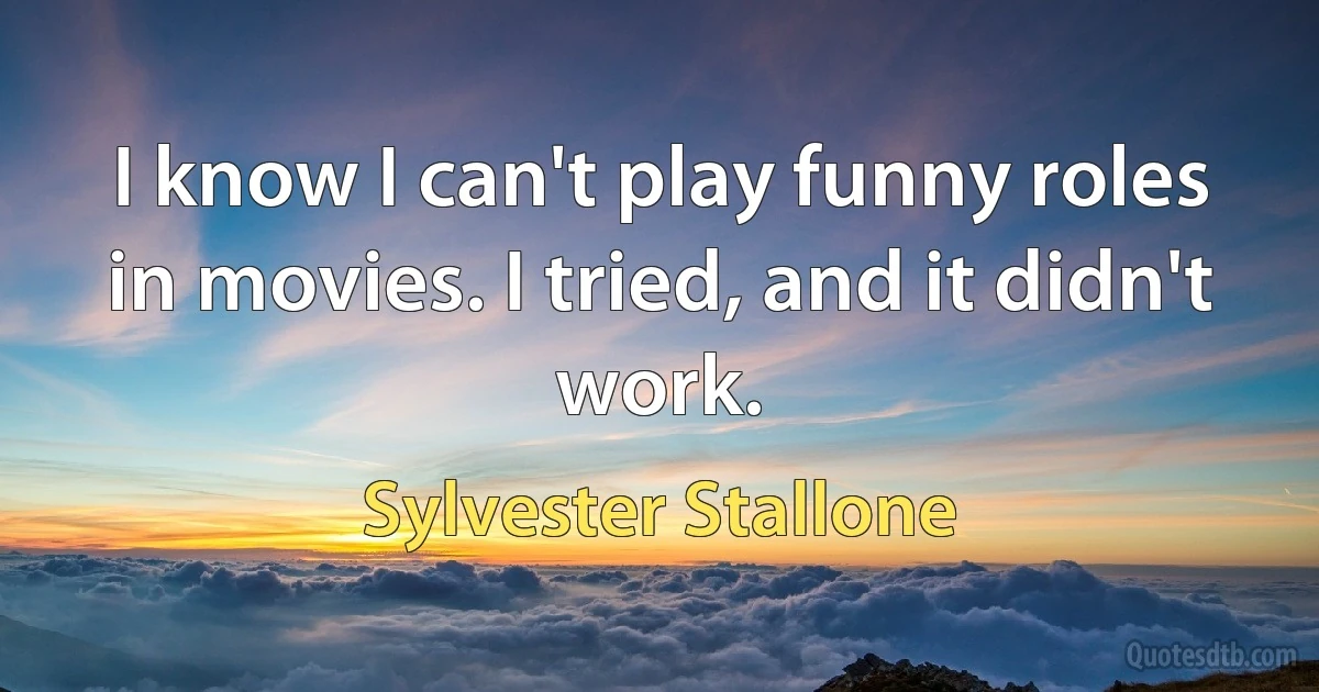 I know I can't play funny roles in movies. I tried, and it didn't work. (Sylvester Stallone)