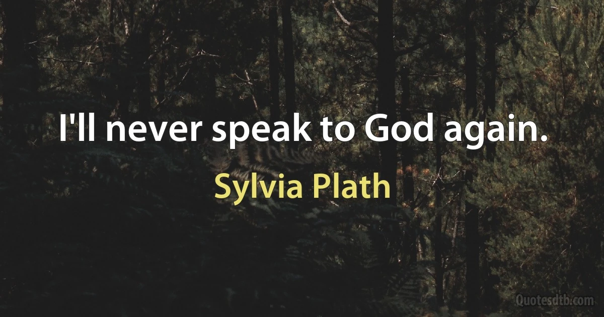 I'll never speak to God again. (Sylvia Plath)