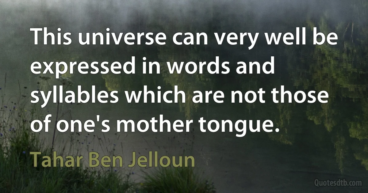 This universe can very well be expressed in words and syllables which are not those of one's mother tongue. (Tahar Ben Jelloun)