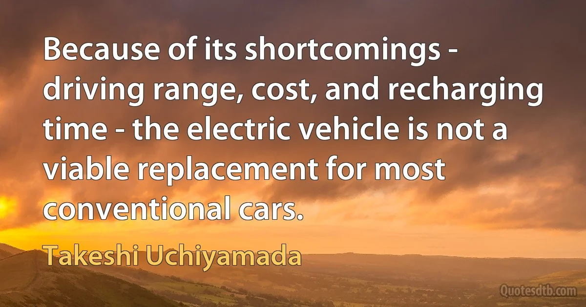 Because of its shortcomings - driving range, cost, and recharging time - the electric vehicle is not a viable replacement for most conventional cars. (Takeshi Uchiyamada)