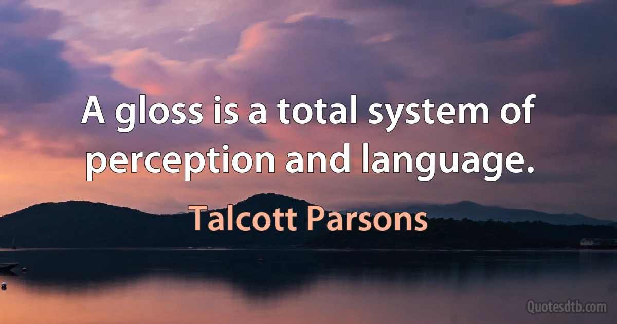 A gloss is a total system of perception and language. (Talcott Parsons)