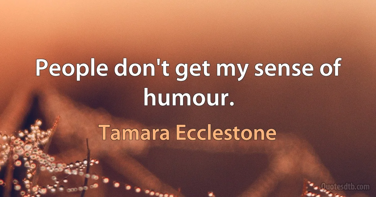 People don't get my sense of humour. (Tamara Ecclestone)