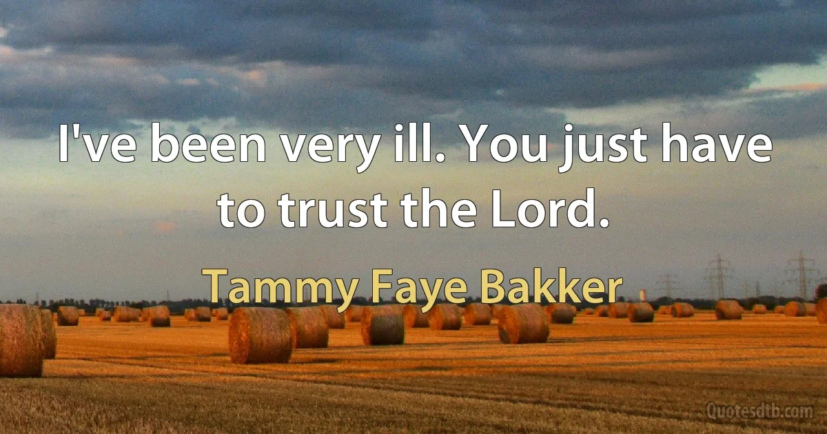 I've been very ill. You just have to trust the Lord. (Tammy Faye Bakker)