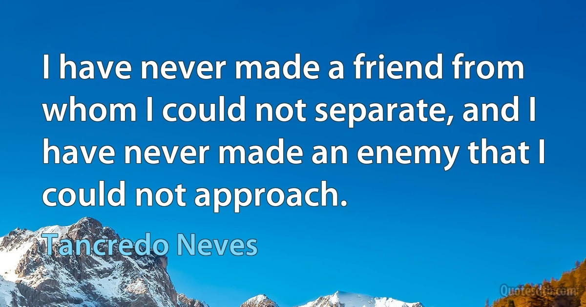 I have never made a friend from whom I could not separate, and I have never made an enemy that I could not approach. (Tancredo Neves)