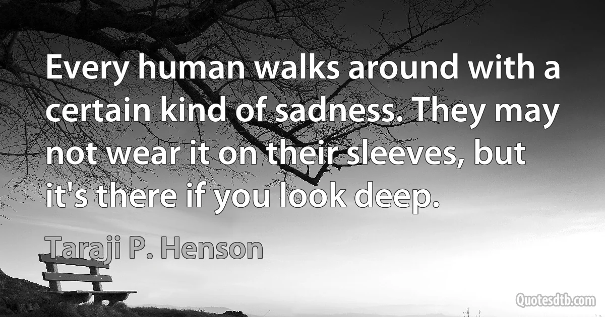 Every human walks around with a certain kind of sadness. They may not wear it on their sleeves, but it's there if you look deep. (Taraji P. Henson)