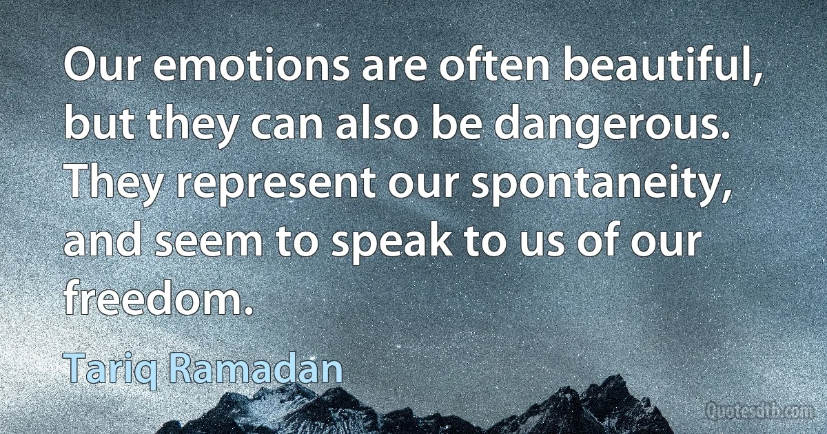 Our emotions are often beautiful, but they can also be dangerous. They represent our spontaneity, and seem to speak to us of our freedom. (Tariq Ramadan)