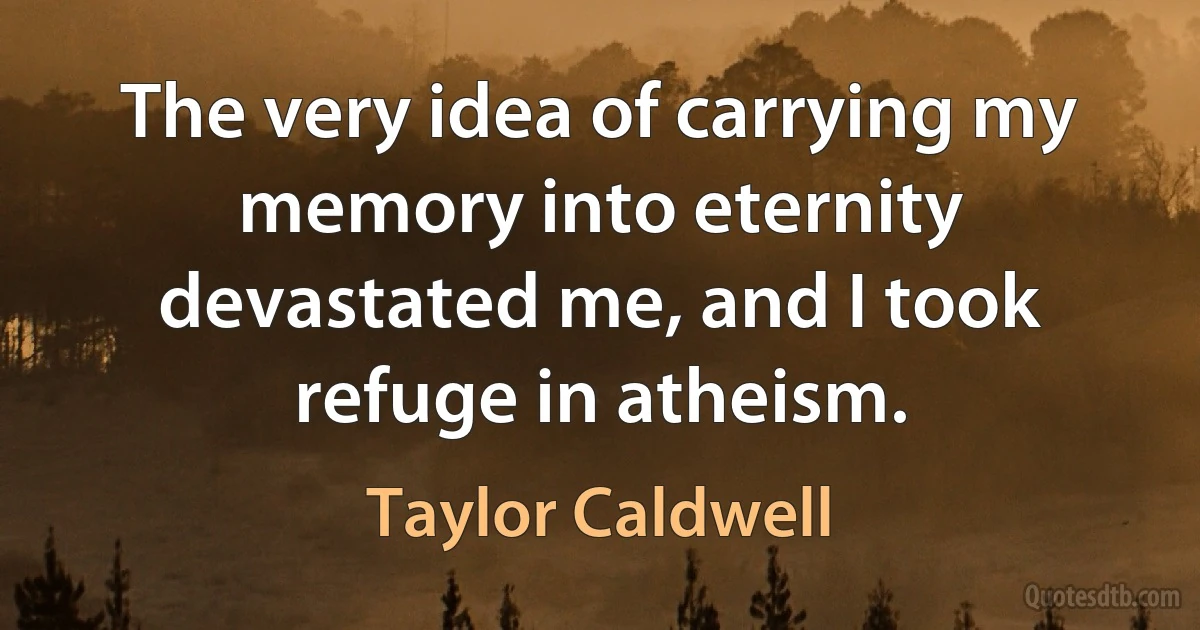 The very idea of carrying my memory into eternity devastated me, and I took refuge in atheism. (Taylor Caldwell)