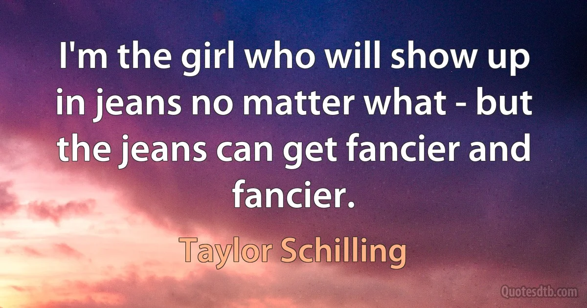 I'm the girl who will show up in jeans no matter what - but the jeans can get fancier and fancier. (Taylor Schilling)