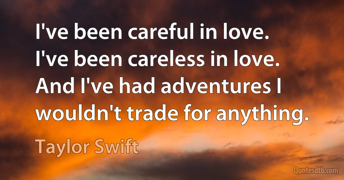 I've been careful in love. I've been careless in love. And I've had adventures I wouldn't trade for anything. (Taylor Swift)