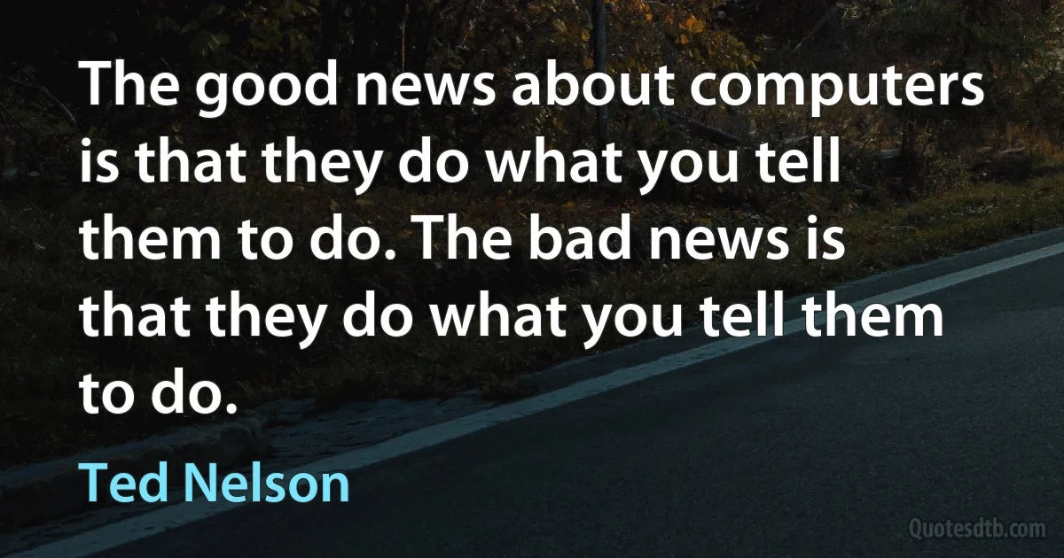 The good news about computers is that they do what you tell them to do. The bad news is that they do what you tell them to do. (Ted Nelson)