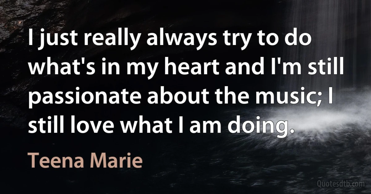 I just really always try to do what's in my heart and I'm still passionate about the music; I still love what I am doing. (Teena Marie)