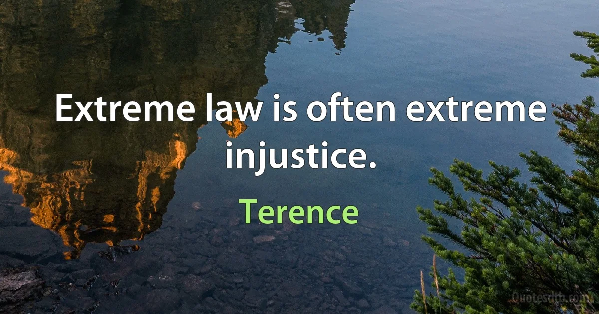 Extreme law is often extreme injustice. (Terence)