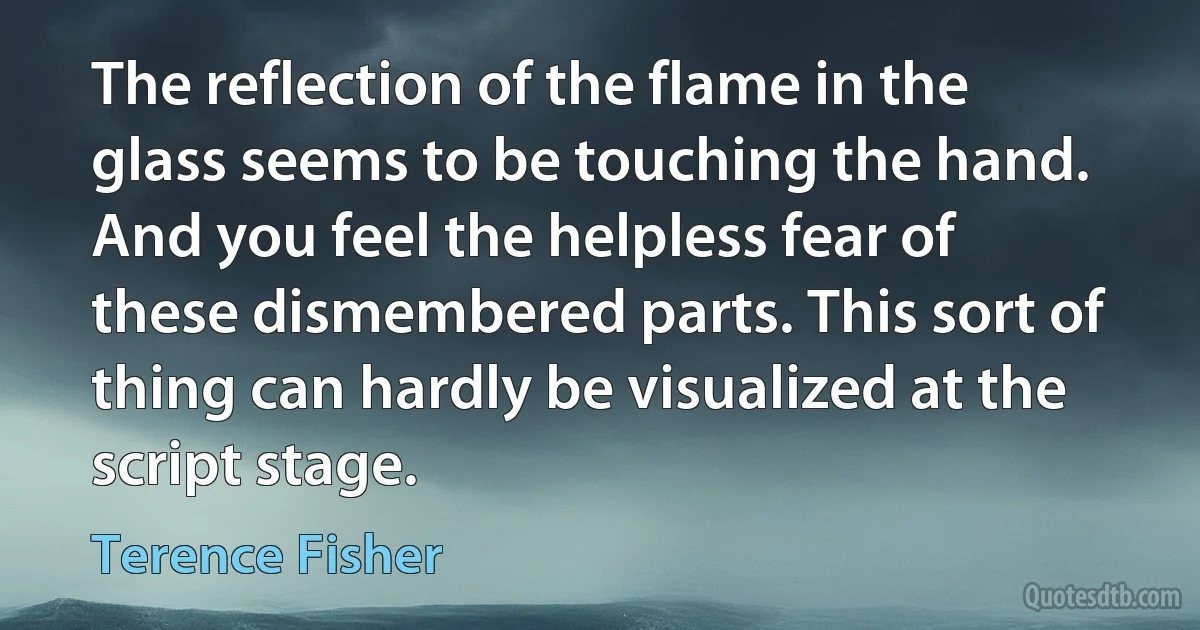 The reflection of the flame in the glass seems to be touching the hand. And you feel the helpless fear of these dismembered parts. This sort of thing can hardly be visualized at the script stage. (Terence Fisher)