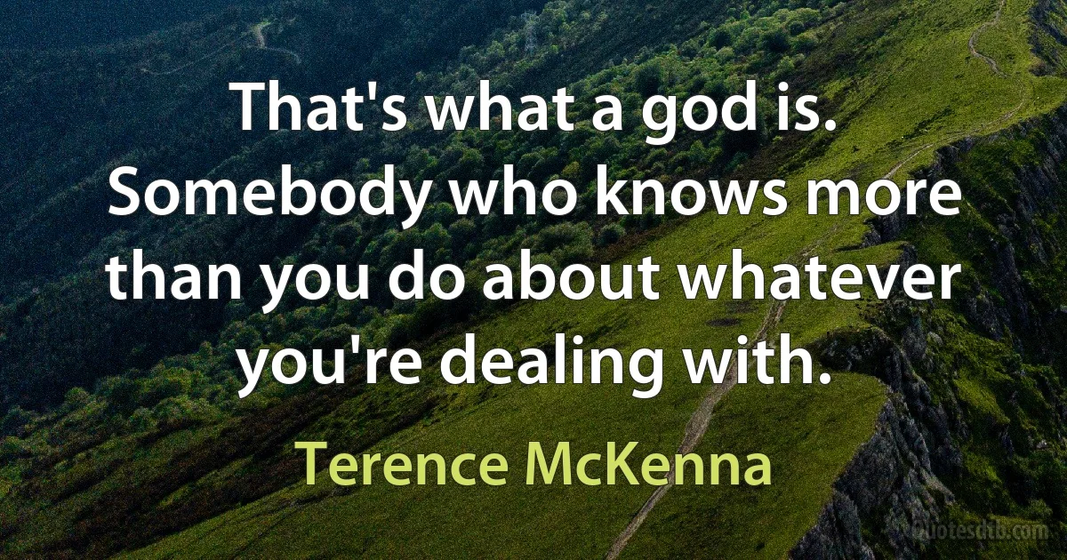 That's what a god is. Somebody who knows more than you do about whatever you're dealing with. (Terence McKenna)