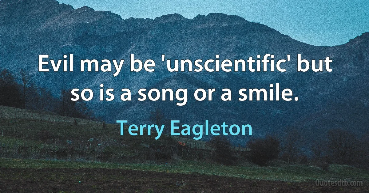 Evil may be 'unscientific' but so is a song or a smile. (Terry Eagleton)