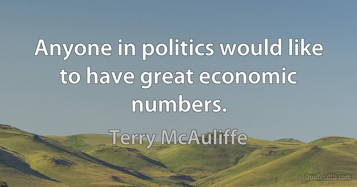 Anyone in politics would like to have great economic numbers. (Terry McAuliffe)