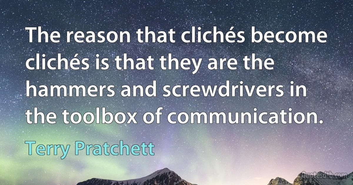 The reason that clichés become clichés is that they are the hammers and screwdrivers in the toolbox of communication. (Terry Pratchett)