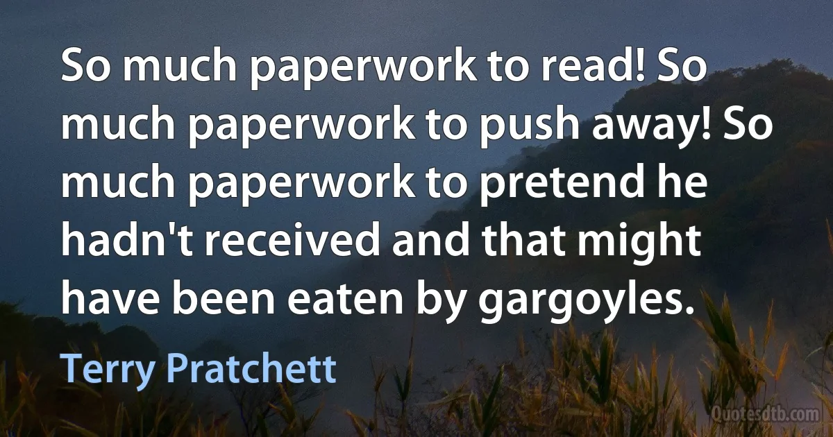 So much paperwork to read! So much paperwork to push away! So much paperwork to pretend he hadn't received and that might have been eaten by gargoyles. (Terry Pratchett)