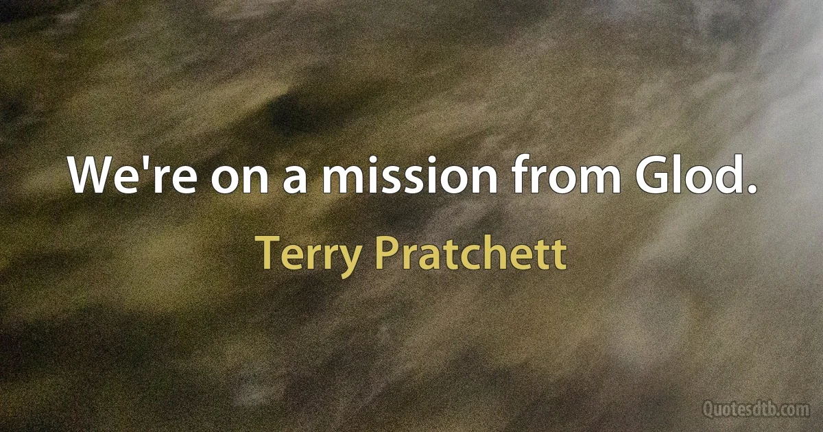 We're on a mission from Glod. (Terry Pratchett)