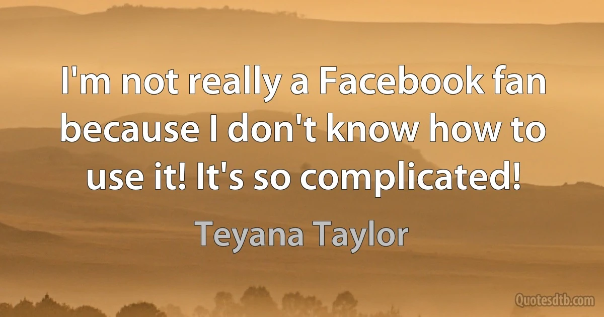 I'm not really a Facebook fan because I don't know how to use it! It's so complicated! (Teyana Taylor)