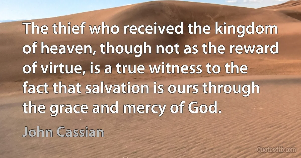 The thief who received the kingdom of heaven, though not as the reward of virtue, is a true witness to the fact that salvation is ours through the grace and mercy of God. (John Cassian)