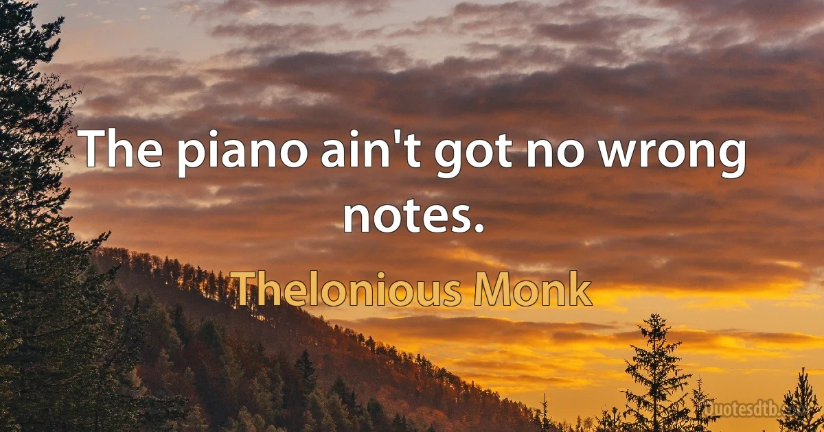 The piano ain't got no wrong notes. (Thelonious Monk)