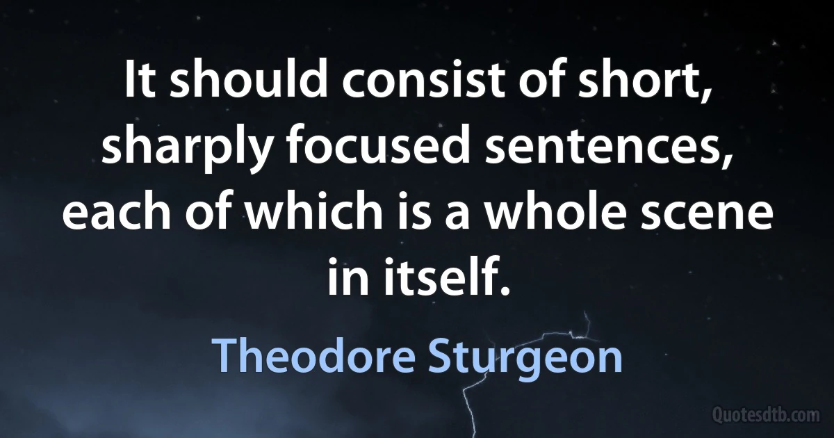 It should consist of short, sharply focused sentences, each of which is a whole scene in itself. (Theodore Sturgeon)