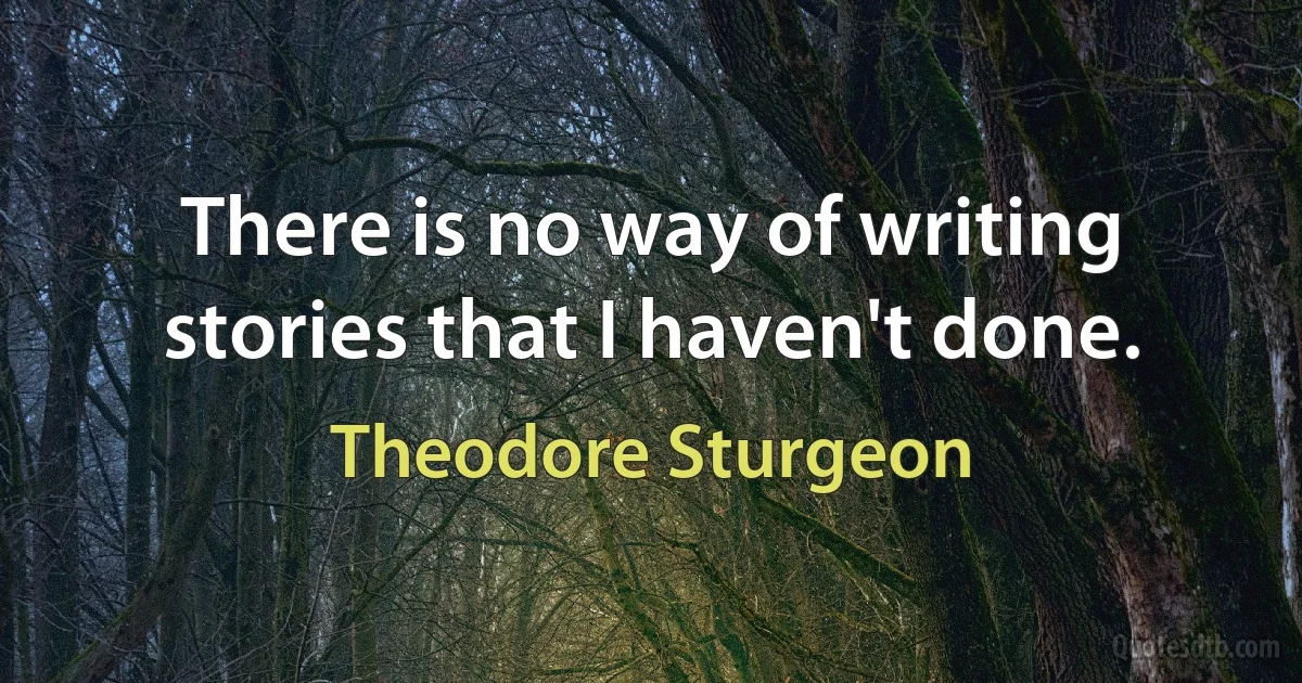 There is no way of writing stories that I haven't done. (Theodore Sturgeon)