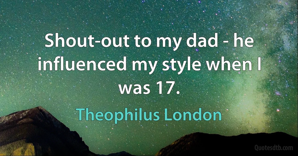 Shout-out to my dad - he influenced my style when I was 17. (Theophilus London)