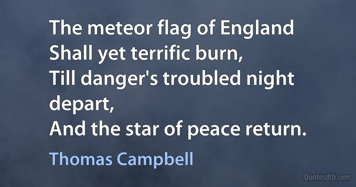 The meteor flag of England
Shall yet terrific burn,
Till danger's troubled night depart,
And the star of peace return. (Thomas Campbell)