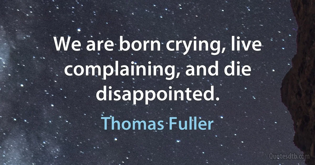 We are born crying, live complaining, and die disappointed. (Thomas Fuller)