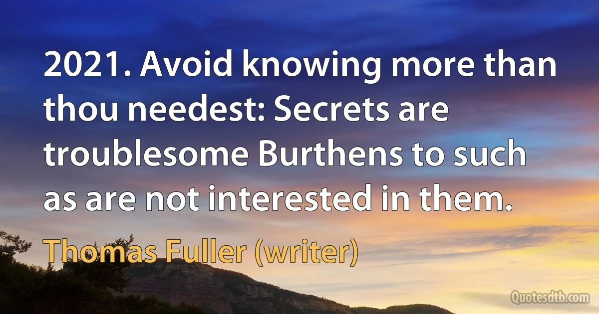 2021. Avoid knowing more than thou needest: Secrets are troublesome Burthens to such as are not interested in them. (Thomas Fuller (writer))