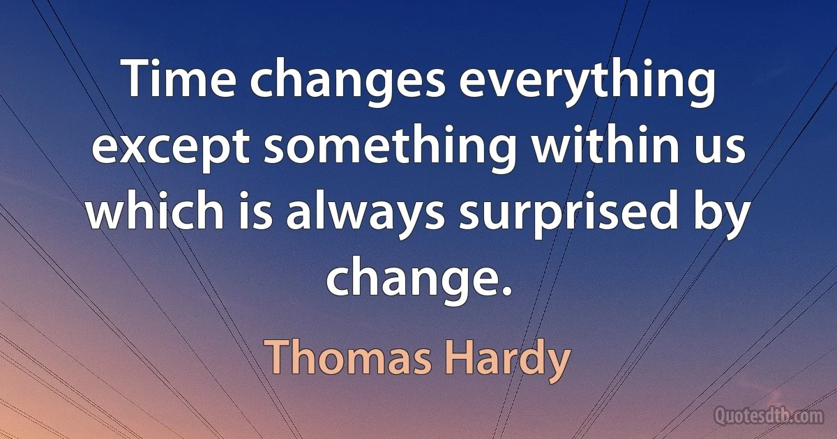 Time changes everything except something within us which is always surprised by change. (Thomas Hardy)