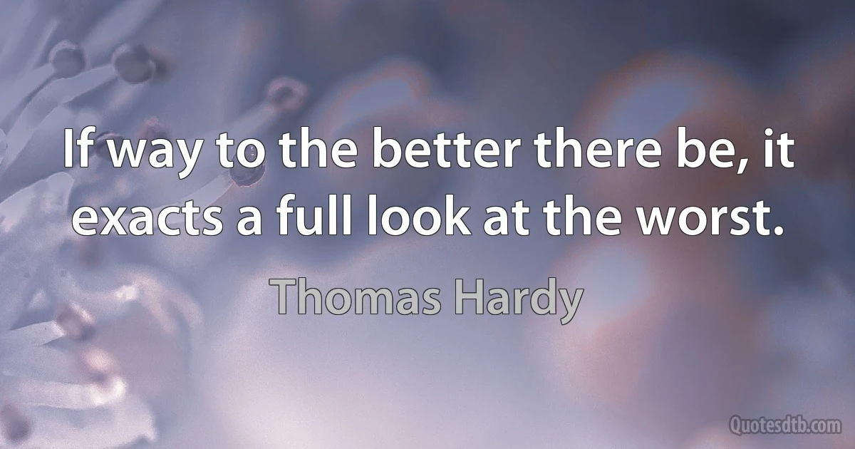 If way to the better there be, it exacts a full look at the worst. (Thomas Hardy)