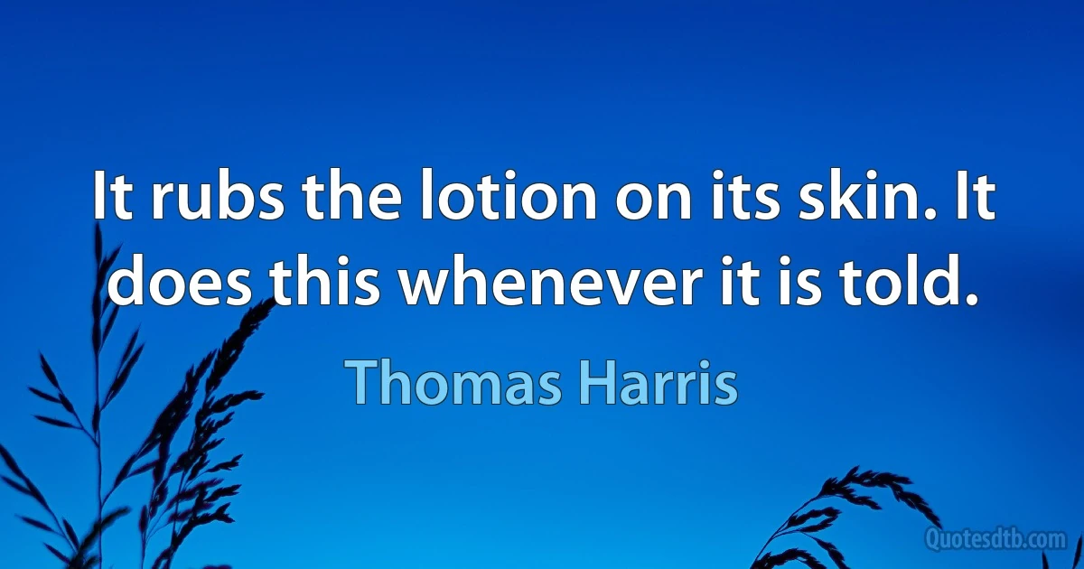 It rubs the lotion on its skin. It does this whenever it is told. (Thomas Harris)