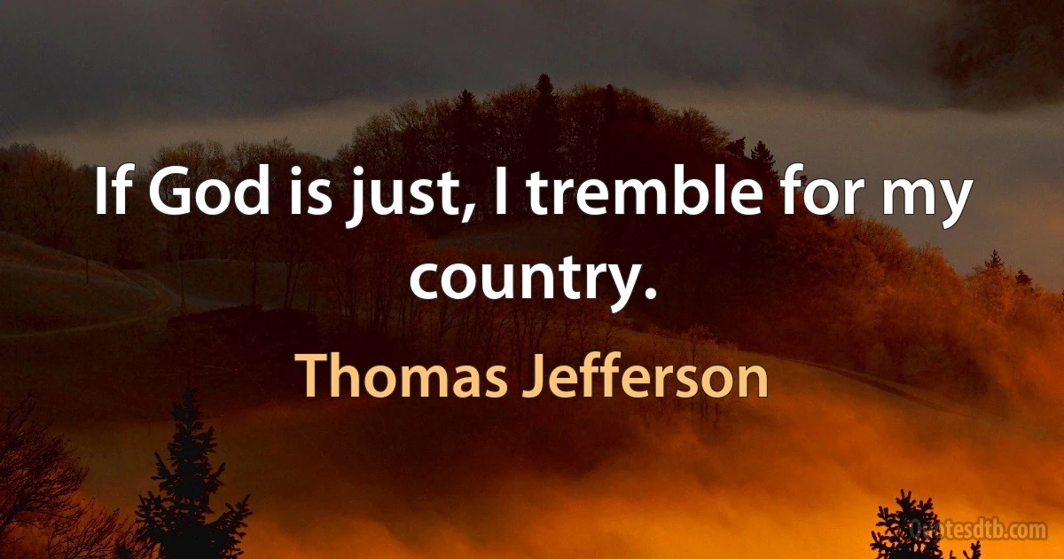 If God is just, I tremble for my country. (Thomas Jefferson)