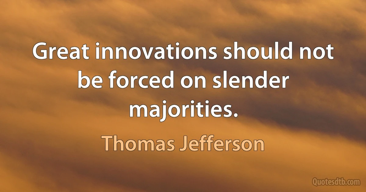 Great innovations should not be forced on slender majorities. (Thomas Jefferson)