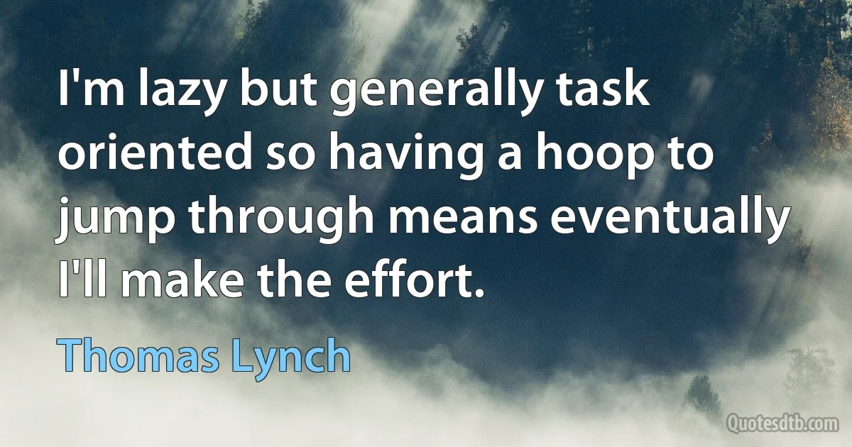 I'm lazy but generally task oriented so having a hoop to jump through means eventually I'll make the effort. (Thomas Lynch)