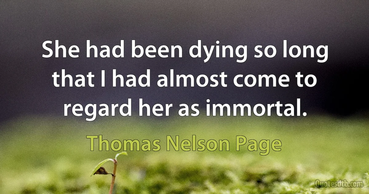 She had been dying so long that I had almost come to regard her as immortal. (Thomas Nelson Page)