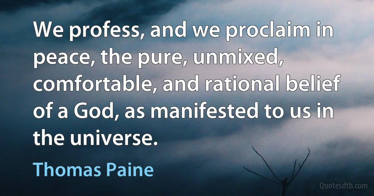 We profess, and we proclaim in peace, the pure, unmixed, comfortable, and rational belief of a God, as manifested to us in the universe. (Thomas Paine)